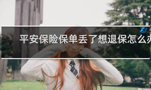 平安保险保单丢了想退保怎么办