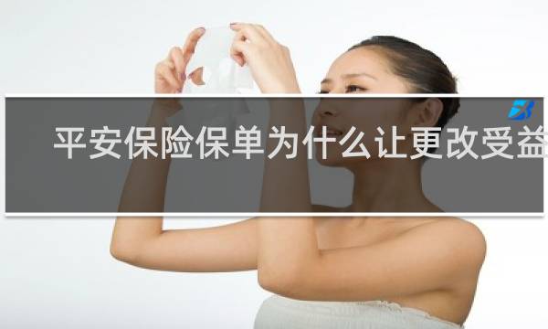 平安保险保单为什么让更改受益人