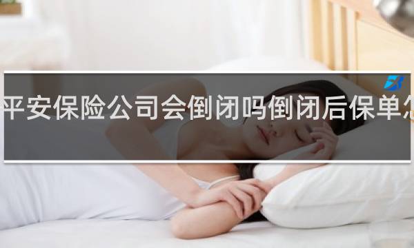 平安保险公司会倒闭吗倒闭后保单怎么办