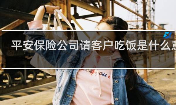 平安保险公司请客户吃饭是什么意思