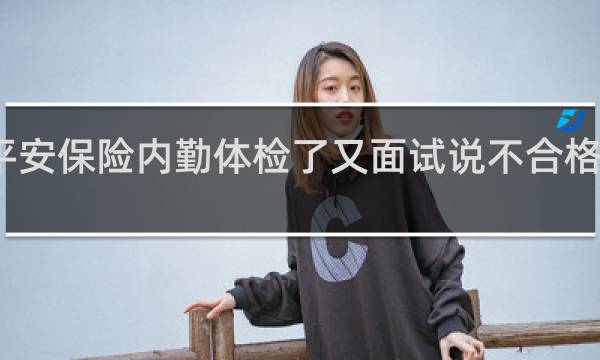 平安保险内勤体检了又面试说不合格啥单位