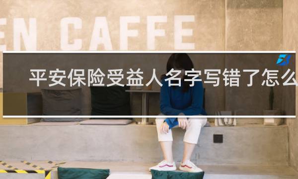 平安保险受益人名字写错了怎么办