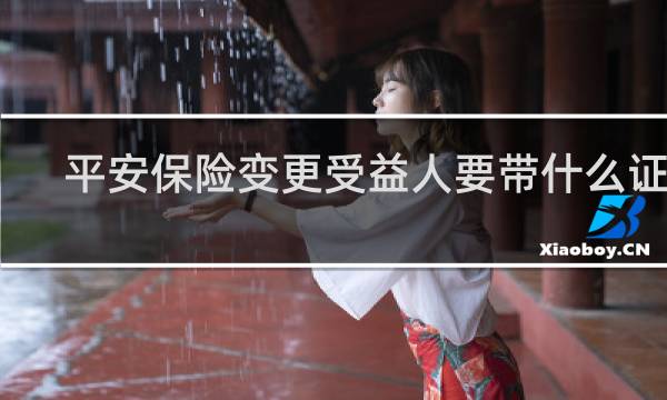平安保险变更受益人要带什么证件