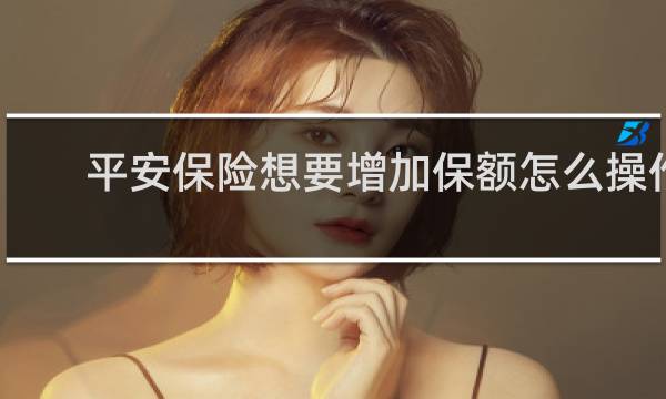 平安保险想要增加保额怎么操作