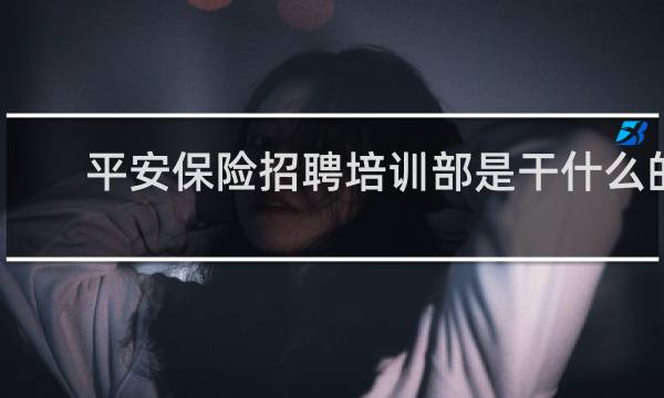 平安保险招聘培训部是干什么的