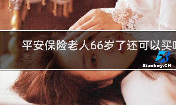 平安保险老人66岁了还可以买吗