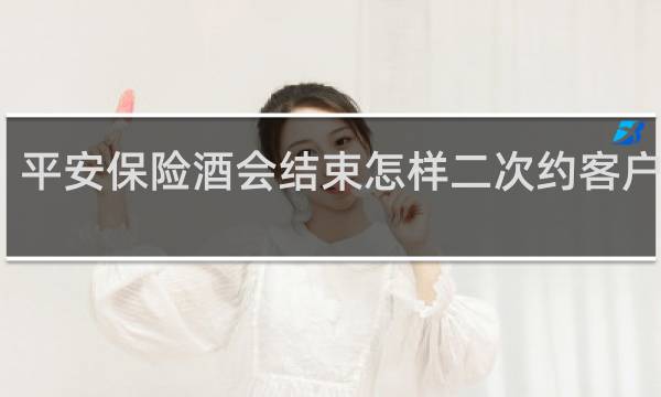 平安保险酒会结束怎样二次约客户见面