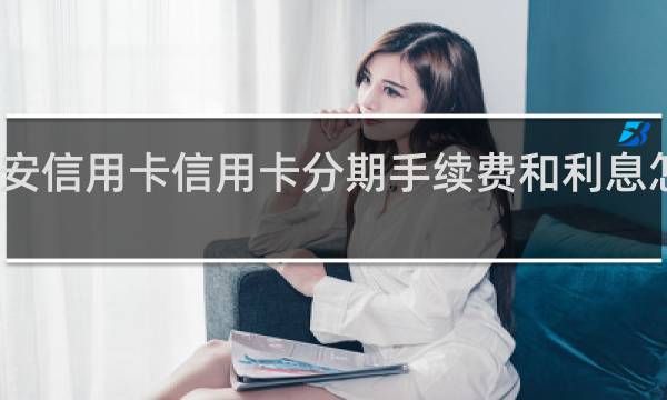 平安信用卡信用卡分期手续费和利息怎么算法