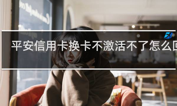平安信用卡换卡不激活不了怎么回事