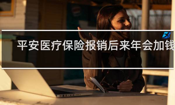 平安医疗保险报销后来年会加钱吗