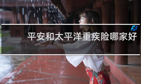 平安和太平洋重疾险哪家好