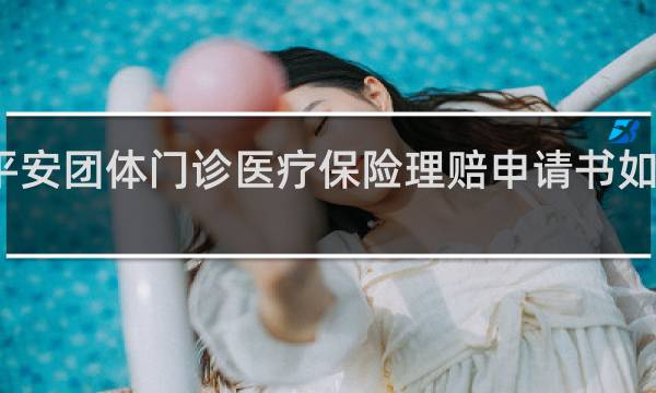 平安团体门诊医疗保险理赔申请书如何填写