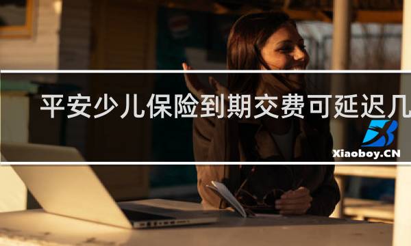 平安少儿保险到期交费可延迟几天