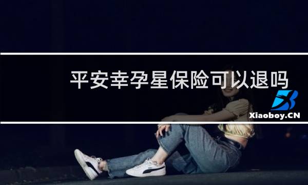 平安幸孕星保险可以退吗