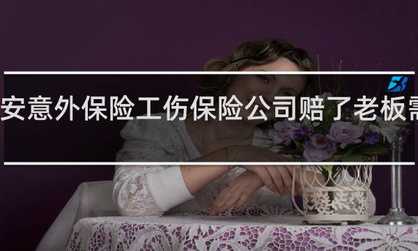 平安意外保险工伤保险公司赔了老板需要赔吗