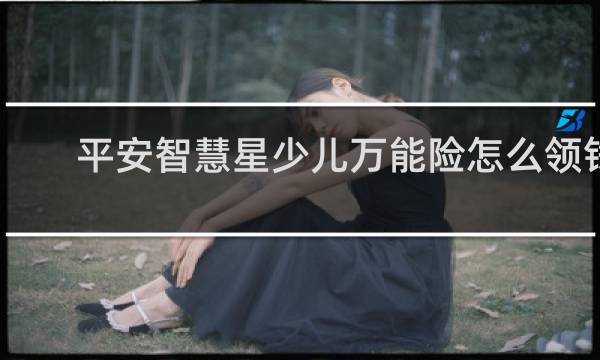 平安智慧星少儿万能险怎么领钱