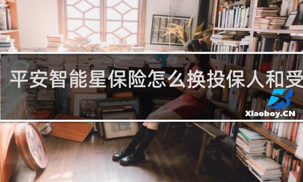 平安智能星保险怎么换投保人和受益人