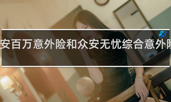 平安百万意外险和众安无忧综合意外险哪个好