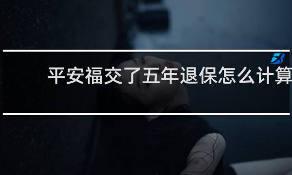 平安福交了五年退保怎么计算