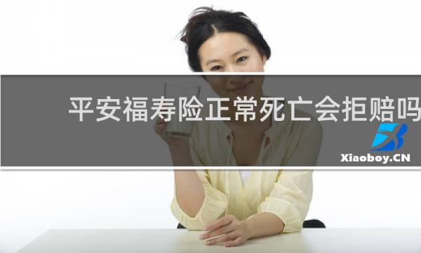 平安福寿险正常死亡会拒赔吗