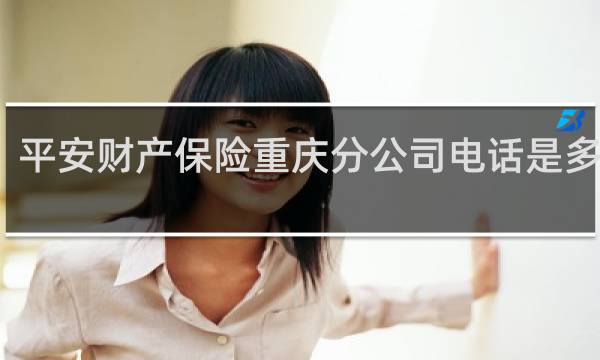 平安财产保险重庆分公司电话是多少钱