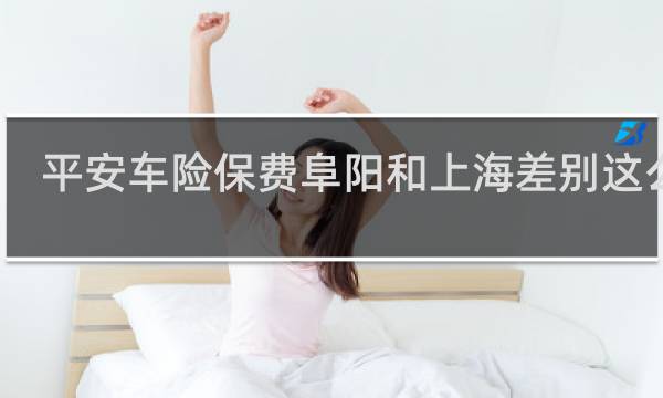 平安车险保费阜阳和上海差别这么大