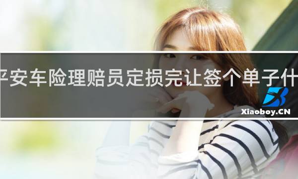 平安车险理赔员定损完让签个单子什么意思