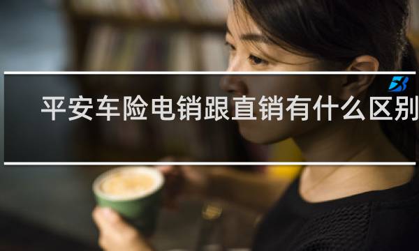 平安车险电销跟直销有什么区别吗