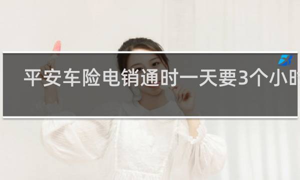 平安车险电销通时一天要3个小时吗