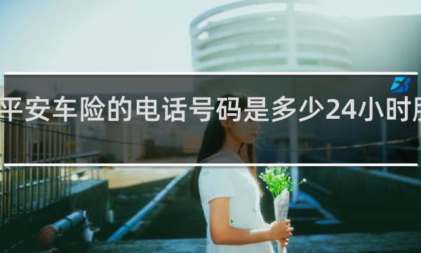 平安车险的电话号码是多少24小时服务吗