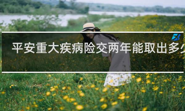 平安重大疾病险交两年能取出多少钱