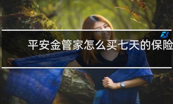 平安金管家怎么买七天的保险