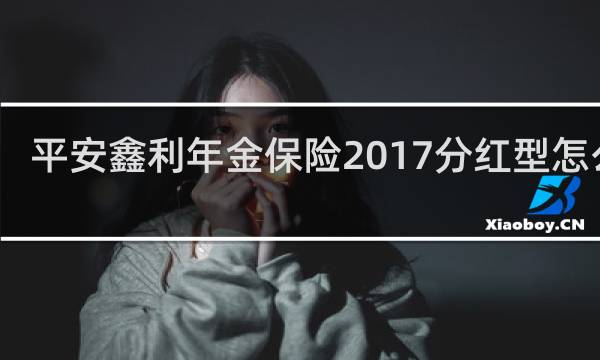 平安鑫利年金保险2017分红型怎么样