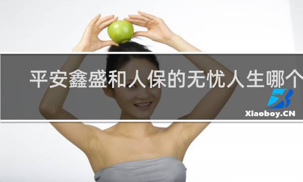 平安鑫盛和人保的无忧人生哪个好