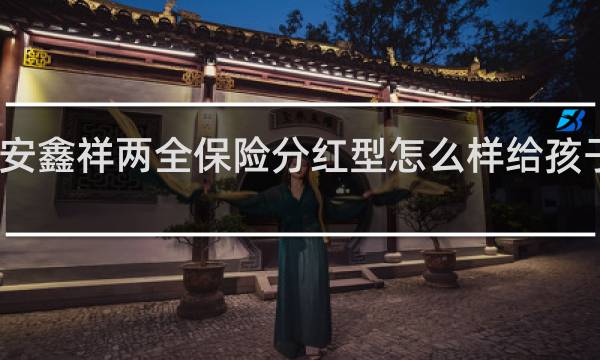 平安鑫祥两全保险分红型怎么样给孩子买保险