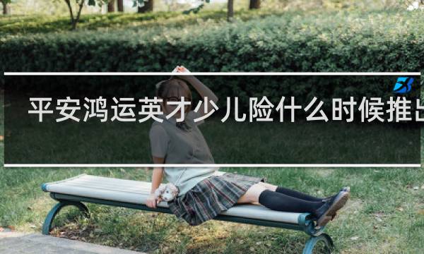 平安鸿运英才少儿险什么时候推出的