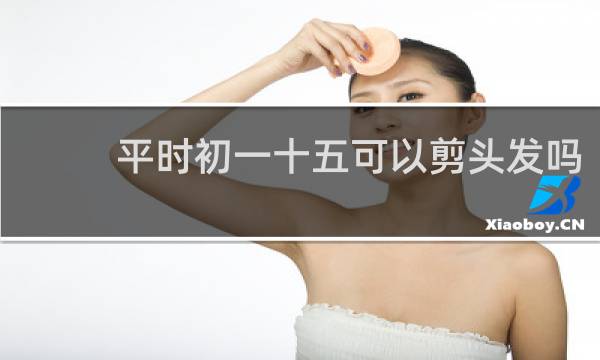 平时初一十五可以剪头发吗
