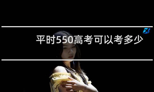 平时550高考可以考多少