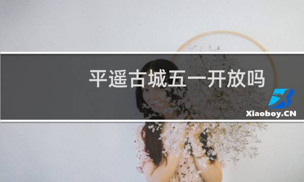 平遥古城五一开放吗
