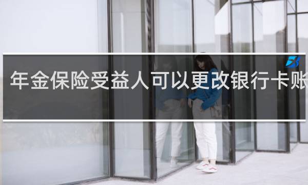 年金保险受益人可以更改银行卡账号吗