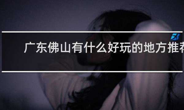 广东佛山有什么好玩的地方推荐