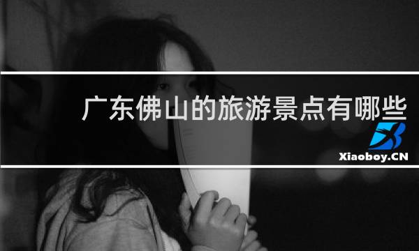 广东佛山的旅游景点有哪些