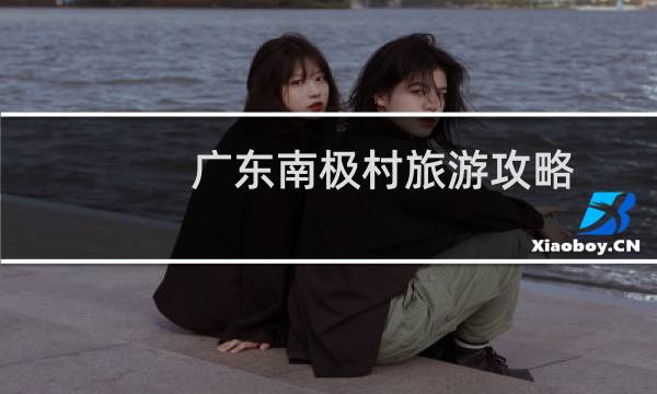 广东南极村旅游攻略