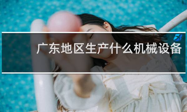 广东地区生产什么机械设备