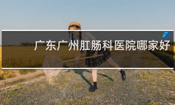 广东广州肛肠科医院哪家好