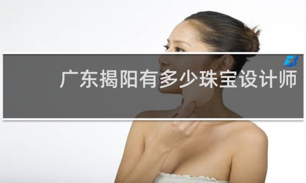 广东揭阳有多少珠宝设计师