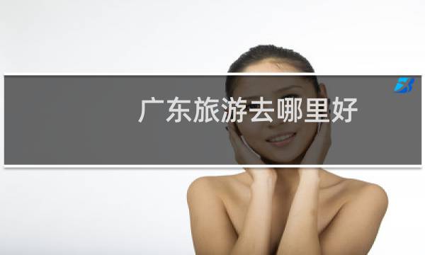广东旅游去哪里好
