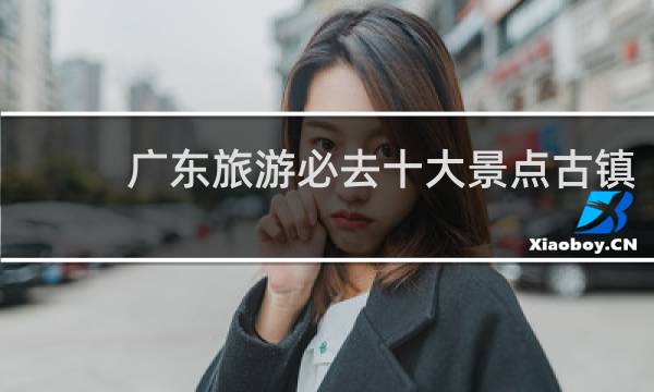 广东旅游必去十大景点古镇