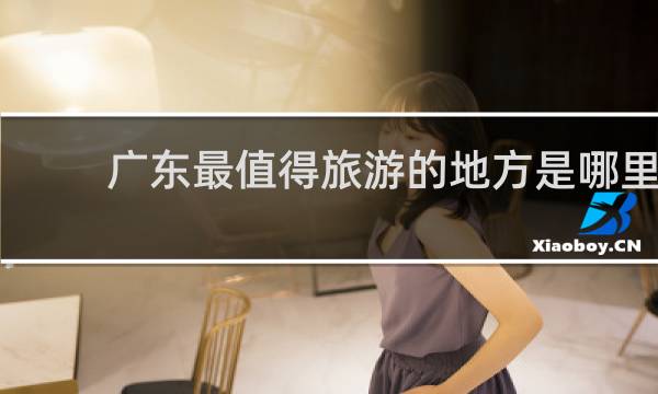 广东最值得旅游的地方是哪里