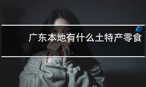 广东本地有什么土特产零食